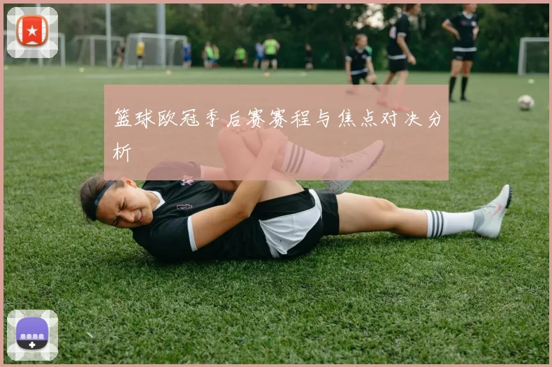 篮球欧冠季后赛赛程与焦点对决分析