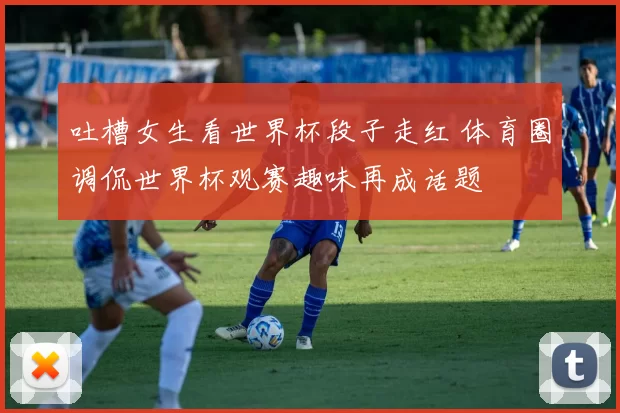吐槽女生看世界杯段子走红 体育圈调侃世界杯观赛趣味再成话题