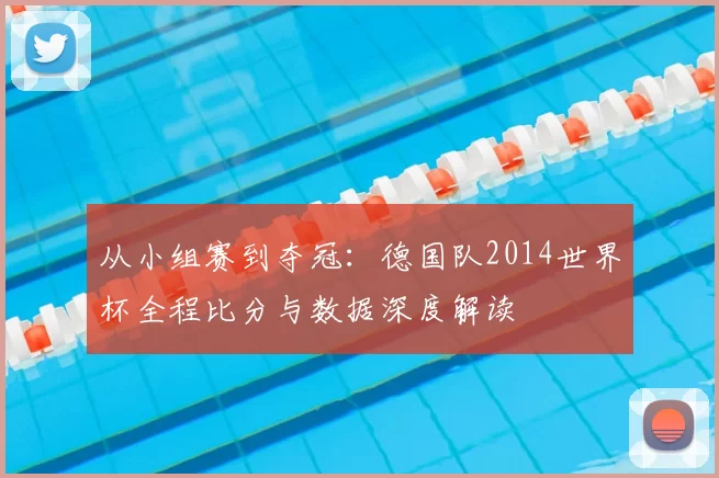 从小组赛到夺冠：德国队2014世界杯全程比分与数据深度解读