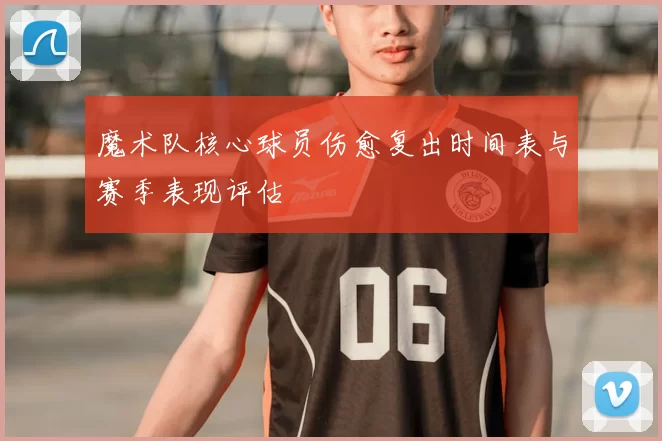 魔术队核心球员伤愈复出时间表与赛季表现评估