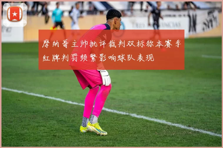 摩纳哥主帅批评裁判双标称本赛季红牌判罚频繁影响球队表现