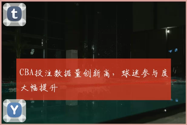 CBA投注数据量创新高，球迷参与度大幅提升