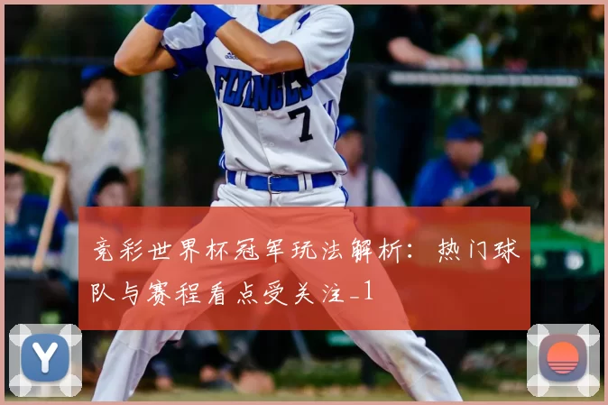 竞彩世界杯冠军玩法解析：热门球队与赛程看点受关注_1