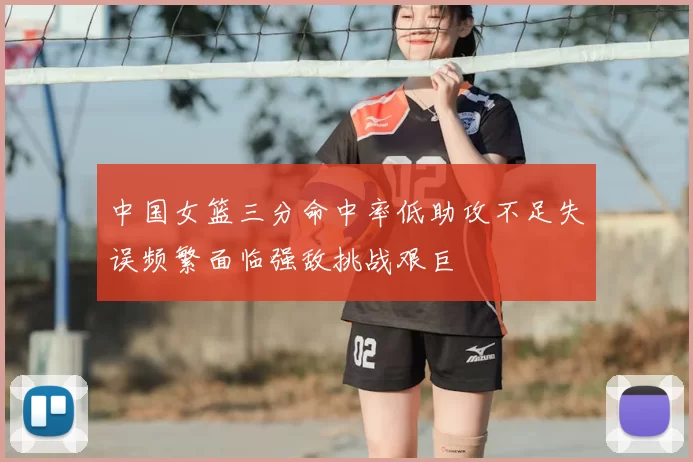 中国女篮三分命中率低助攻不足失误频繁面临强敌挑战艰巨