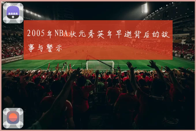 2005年NBA状元秀英年早逝背后的故事与警示