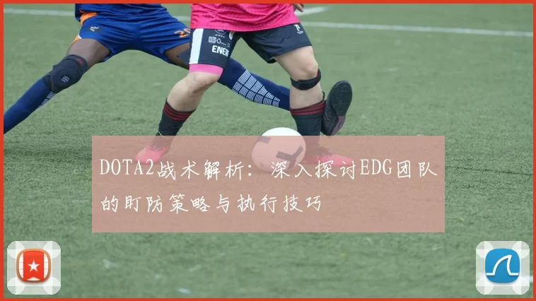 DOTA2战术解析：深入探讨EDG团队的盯防策略与执行技巧