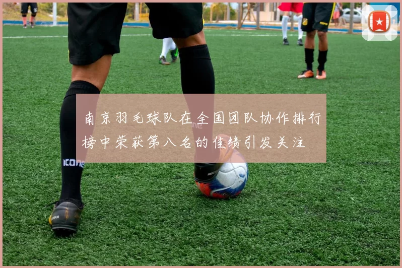 南京羽毛球队在全国团队协作排行榜中荣获第八名的佳绩引发关注