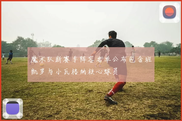 魔术队新赛季阵容名单公布包含班凯罗与小瓦格纳核心球员