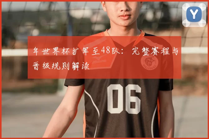 年世界杯扩军至48队:完整赛程与晋级规则解读