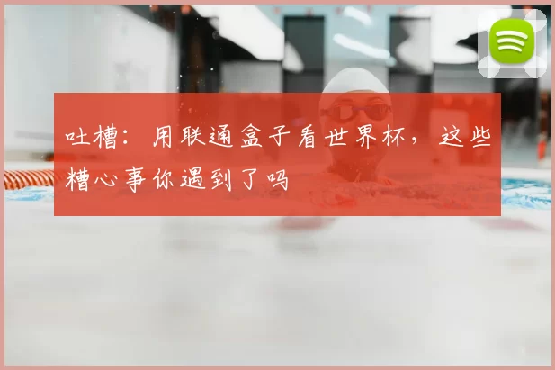 吐槽:用联通盒子看世界杯,这些糟心事你遇到了吗