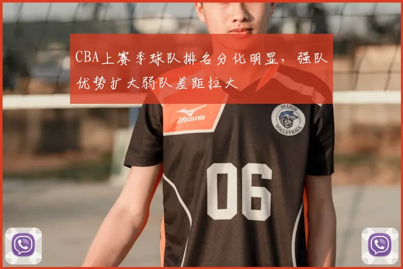 CBA上赛季球队排名分化明显，强队优势扩大弱队差距拉大