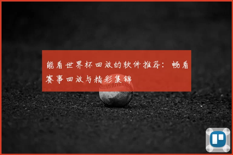 能看世界杯回放的软件推荐：畅看赛事回放与精彩集锦