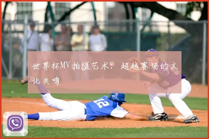 世界杯MV拍摄艺术:超越赛场的文化共鸣