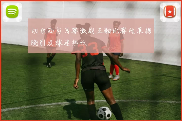 切尔西与马赛激战正酣比赛结果揭晓引发球迷热议