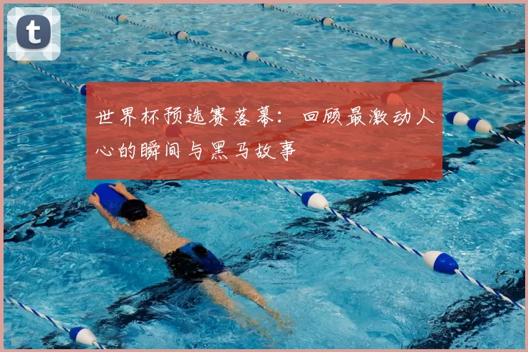 世界杯预选赛落幕：回顾最激动人心的瞬间与黑马故事
