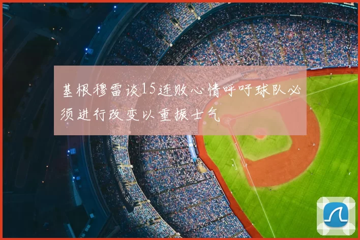 基根穆雷谈15连败心情呼吁球队必须进行改变以重振士气