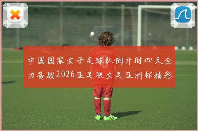 中国国家女子足球队倒计时四天全力备战2026亚足联女足亚洲杯精彩即将开启