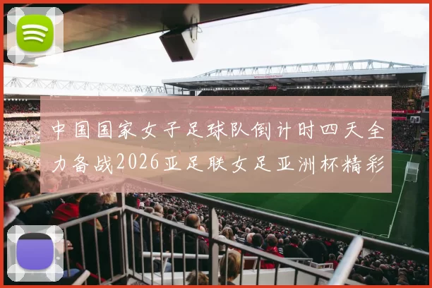 中国国家女子足球队倒计时四天全力备战2026亚足联女足亚洲杯精彩即将开启