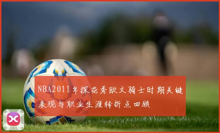 NBA2011年探花秀欧文骑士时期关键表现与职业生涯转折点回顾
