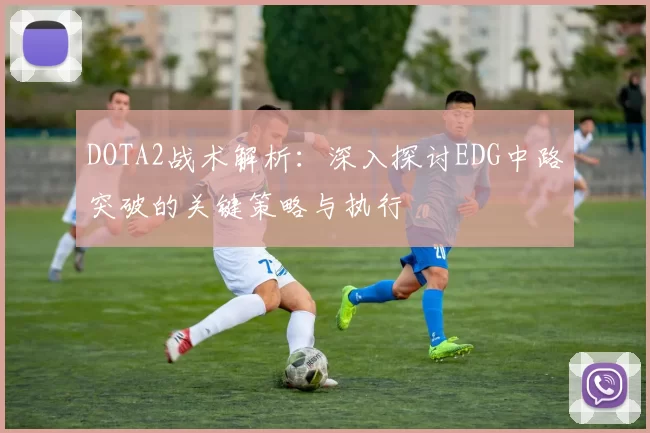 DOTA2战术解析：深入探讨EDG中路突破的关键策略与执行