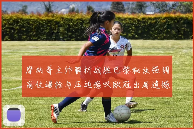 摩纳哥主帅解析战胜巴黎秘诀强调高位逼抢与压迫感叹欧冠出局遗憾