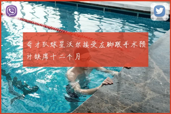 奇才队球星沃尔接受左脚跟手术预计缺席十二个月