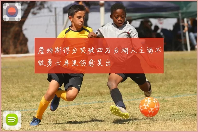 詹姆斯得分突破四万分湖人主场不敌勇士库里伤愈复出