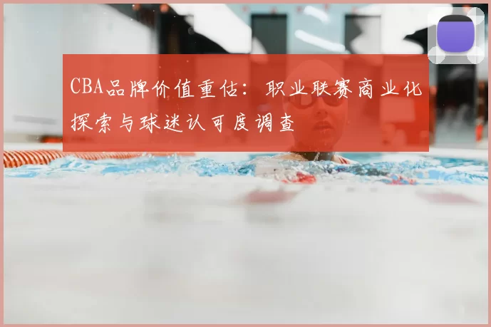 CBA品牌价值重估：职业联赛商业化探索与球迷认可度调查