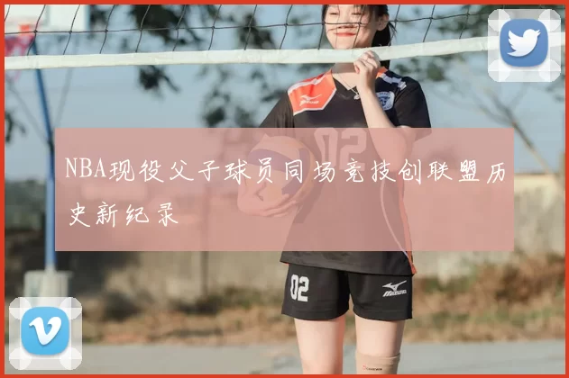 NBA现役父子球员同场竞技创联盟历史新纪录