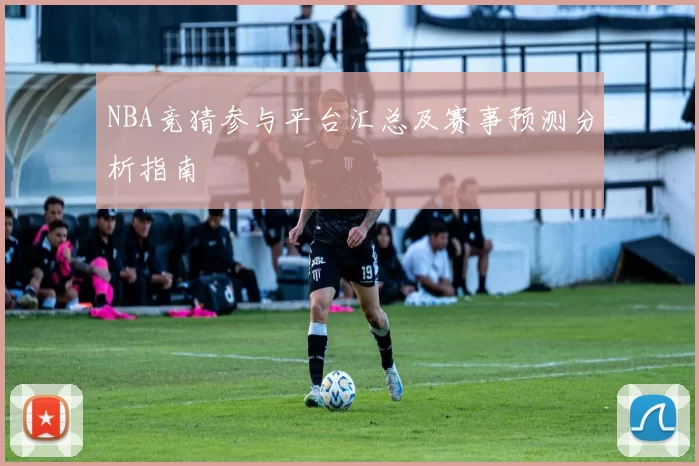 NBA竞猜参与平台汇总及赛事预测分析指南