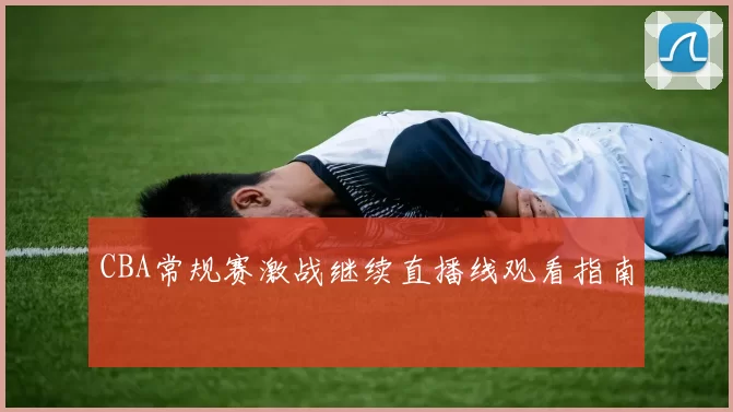 CBA常规赛激战继续直播线观看指南