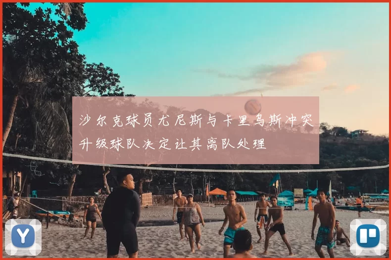 沙尔克球员尤尼斯与卡里乌斯冲突升级球队决定让其离队处理