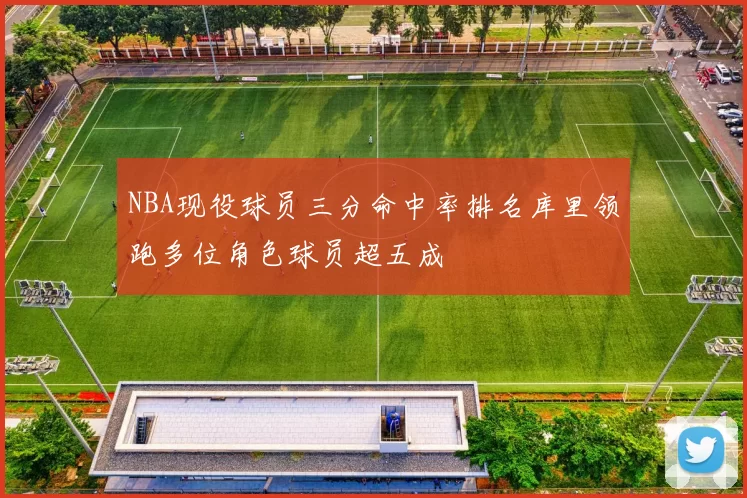 NBA现役球员三分命中率排名库里领跑多位角色球员超五成