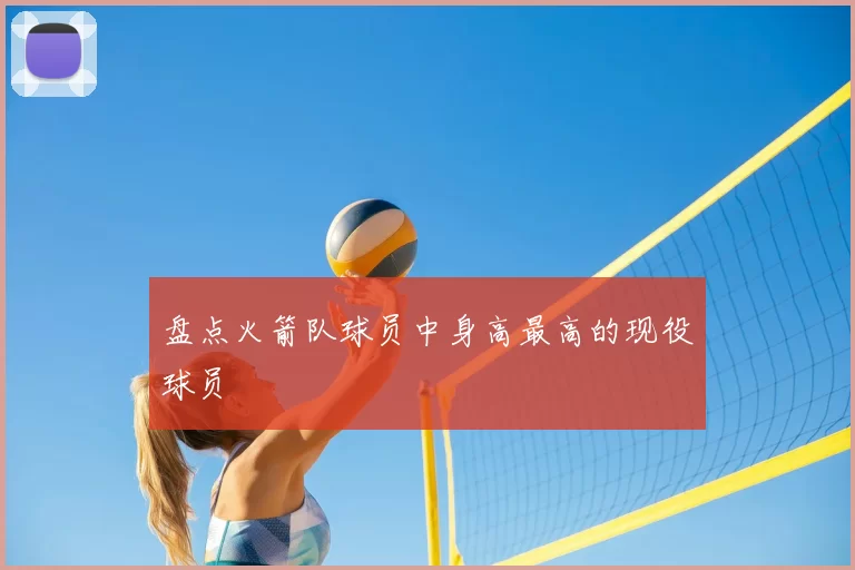 盘点火箭队球员中身高最高的现役球员