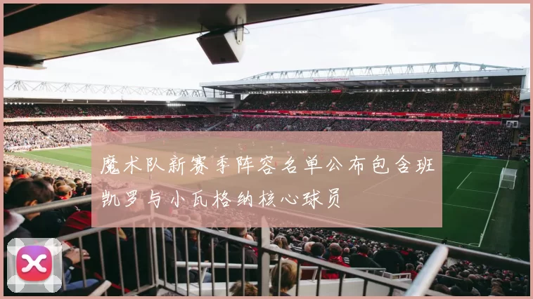 魔术队新赛季阵容名单公布包含班凯罗与小瓦格纳核心球员