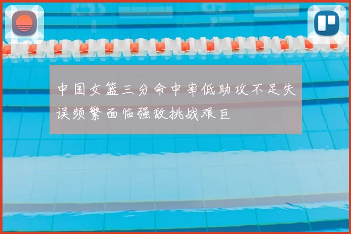 中国女篮三分命中率低助攻不足失误频繁面临强敌挑战艰巨