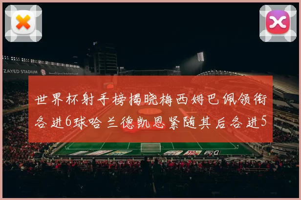 世界杯射手榜揭晓梅西姆巴佩领衔各进6球哈兰德凯恩紧随其后各进5球