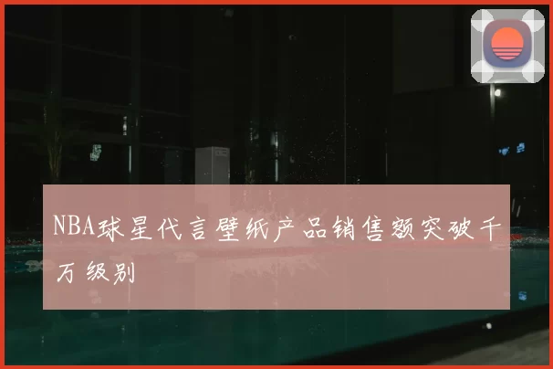 NBA球星代言壁纸产品销售额突破千万级别