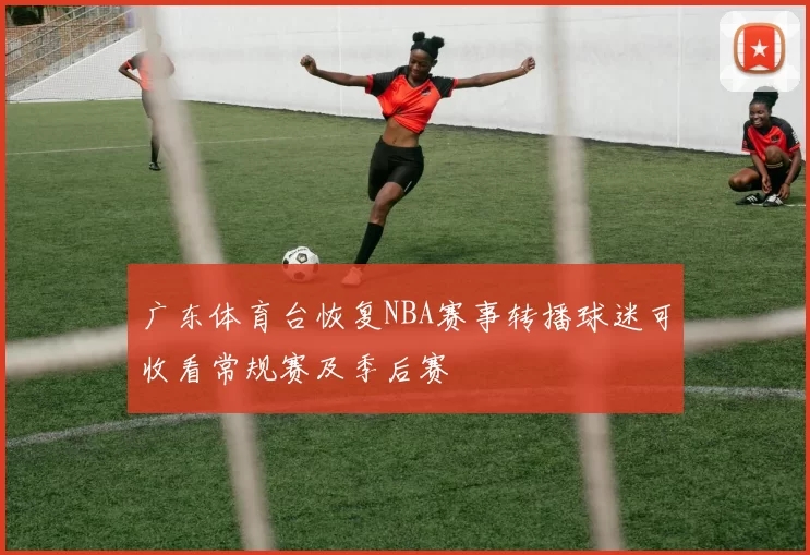 广东体育台恢复NBA赛事转播球迷可收看常规赛及季后赛