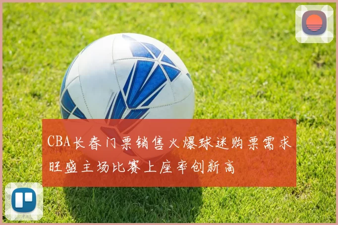 CBA长春门票销售火爆球迷购票需求旺盛主场比赛上座率创新高