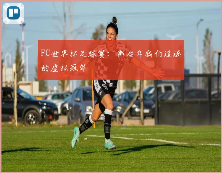 FC世界杯足球赛：那些年我们追逐的虚拟冠军