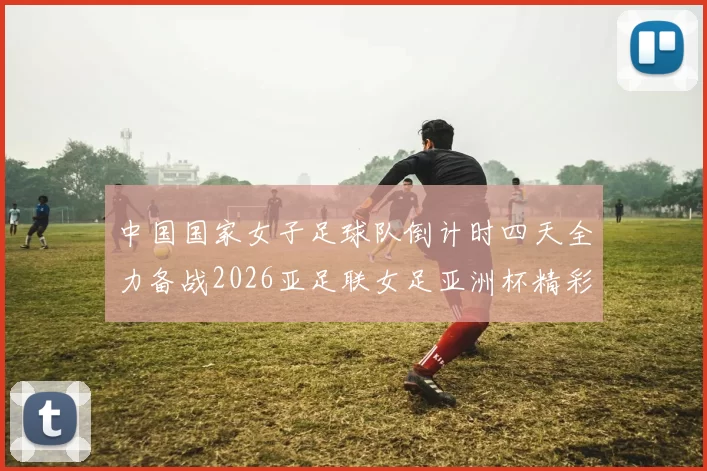 中国国家女子足球队倒计时四天全力备战2026亚足联女足亚洲杯精彩即将开启