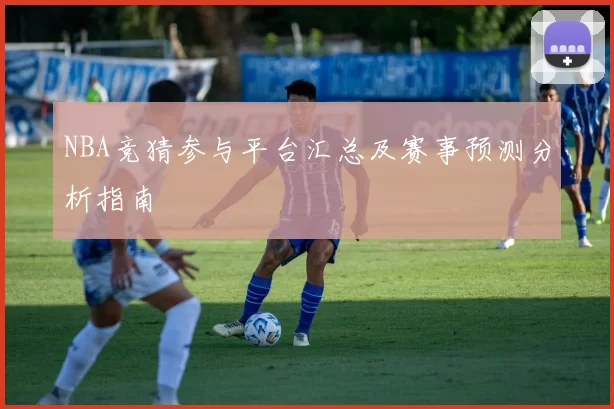 NBA竞猜参与平台汇总及赛事预测分析指南