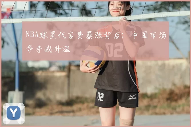 NBA球星代言费暴涨背后:中国市场争夺战升温