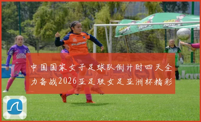 中国国家女子足球队倒计时四天全力备战2026亚足联女足亚洲杯精彩即将开启
