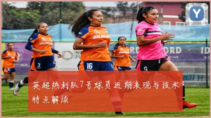 英超热刺队7号球员近期表现与技术特点解读