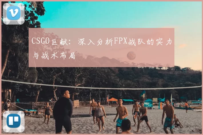 CSGO巨献：深入分析FPX战队的实力与战术布局