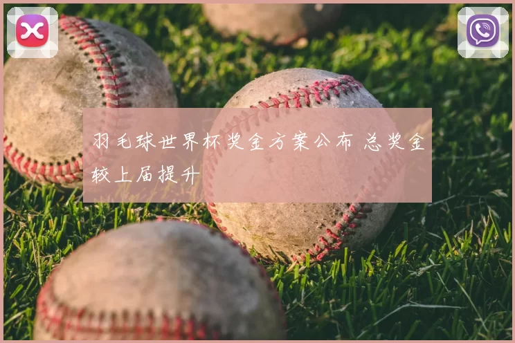 羽毛球世界杯奖金方案公布 总奖金较上届提升