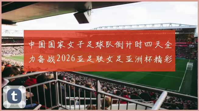 中国国家女子足球队倒计时四天全力备战2026亚足联女足亚洲杯精彩即将开启