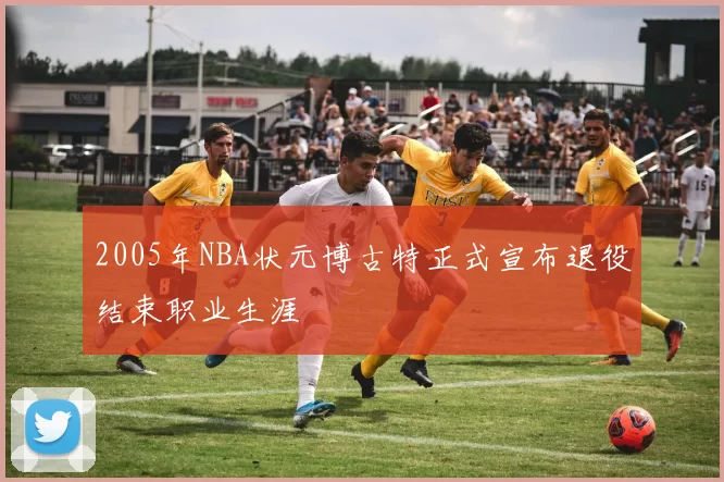 2005年NBA状元博古特正式宣布退役结束职业生涯